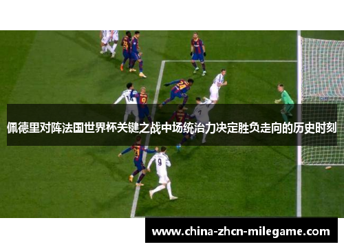 佩德里对阵法国世界杯关键之战中场统治力决定胜负走向的历史时刻