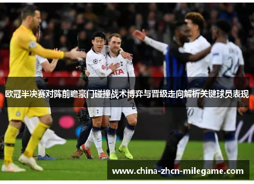 欧冠半决赛对阵前瞻豪门碰撞战术博弈与晋级走向解析关键球员表现