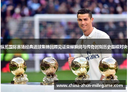 纵览国际赛场经典进球集锦回顾见证荣耀瞬间与传奇时刻历史巅峰对决