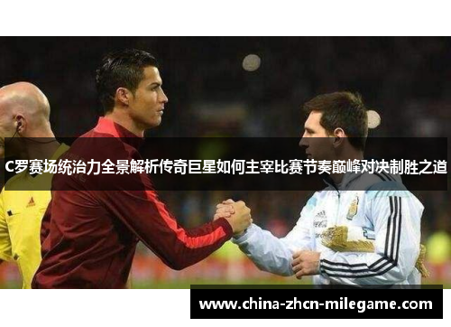 C罗赛场统治力全景解析传奇巨星如何主宰比赛节奏巅峰对决制胜之道