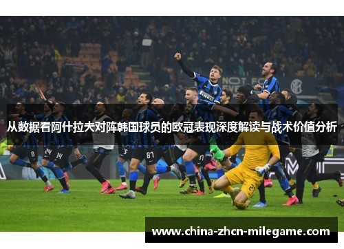 从数据看阿什拉夫对阵韩国球员的欧冠表现深度解读与战术价值分析