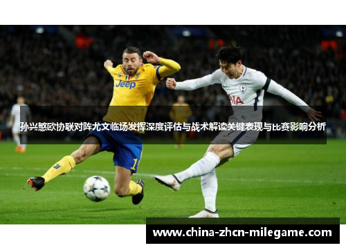 孙兴慜欧协联对阵尤文临场发挥深度评估与战术解读关键表现与比赛影响分析