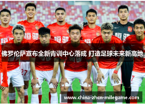 佛罗伦萨宣布全新青训中心落成 打造足球未来新高地