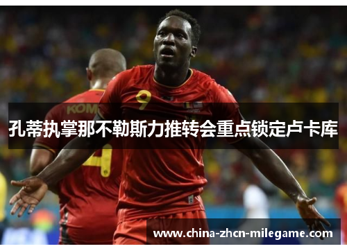 孔蒂执掌那不勒斯力推转会重点锁定卢卡库