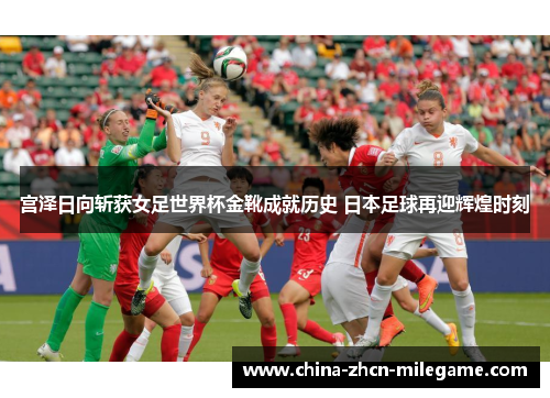 宫泽日向斩获女足世界杯金靴成就历史 日本足球再迎辉煌时刻