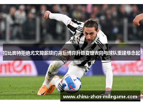 拉比奥特拒绝尤文降薪续约背后博弈升级夏窗去向与球队重建悬念起