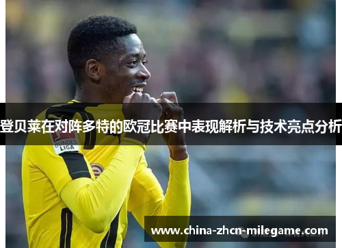 登贝莱在对阵多特的欧冠比赛中表现解析与技术亮点分析