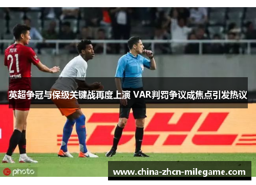 英超争冠与保级关键战再度上演 VAR判罚争议成焦点引发热议