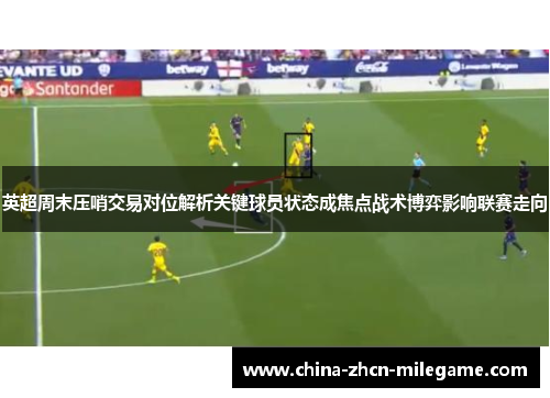 英超周末压哨交易对位解析关键球员状态成焦点战术博弈影响联赛走向