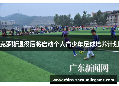 克罗斯退役后将启动个人青少年足球培养计划