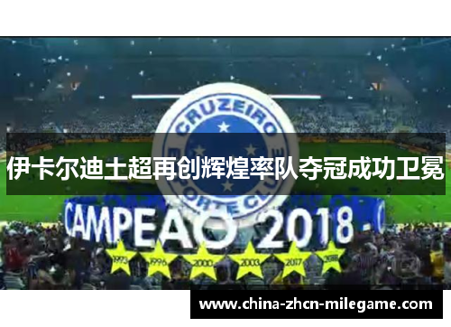 伊卡尔迪土超再创辉煌率队夺冠成功卫冕