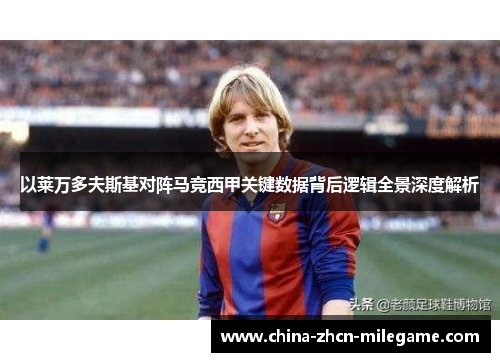 以莱万多夫斯基对阵马竞西甲关键数据背后逻辑全景深度解析