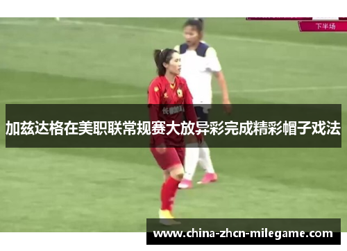 加兹达格在美职联常规赛大放异彩完成精彩帽子戏法